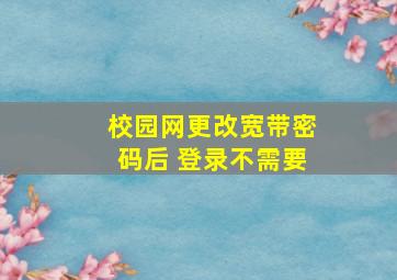 校园网更改宽带密码后 登录不需要